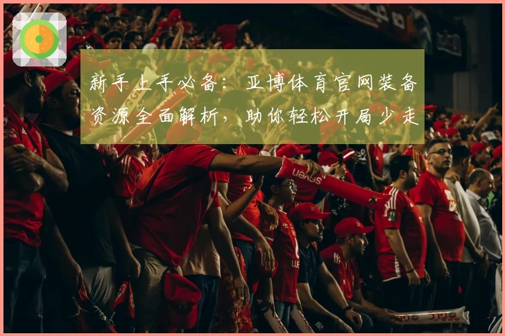 新手上手必备：亚博体育官网装备资源全面解析，助你轻松开局少走弯路