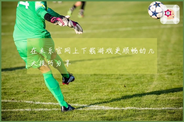 在米乐官网上下载游戏更顺畅的几大技巧分享
