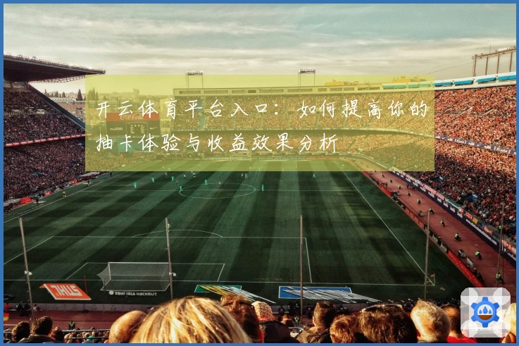 开云体育平台入口：如何提高你的抽卡体验与收益效果分析