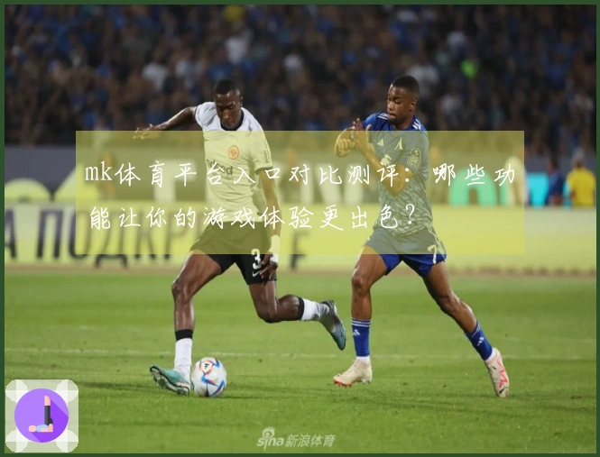 mk体育平台入口对比测评：哪些功能让你的游戏体验更出色？