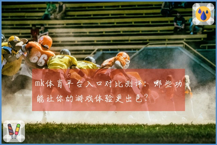 mk体育平台入口对比测评：哪些功能让你的游戏体验更出色？