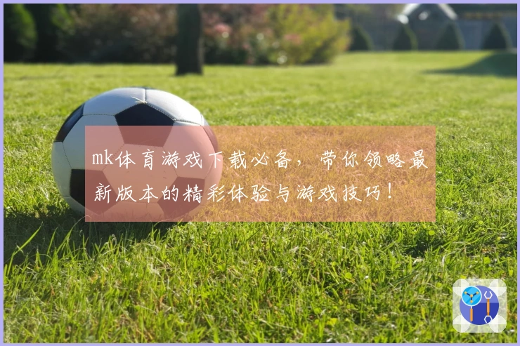 mk体育游戏下载必备，带你领略最新版本的精彩体验与游戏技巧！