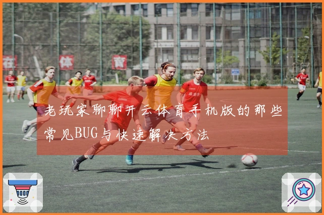 老玩家聊聊开云体育手机版的那些常见BUG与快速解决方法