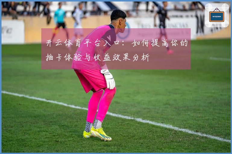 开云体育平台入口：如何提高你的抽卡体验与收益效果分析
