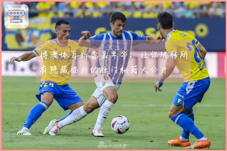 博澳体育新春嘉年华：让你玩转所有隐藏福利的独门秘籍大公开