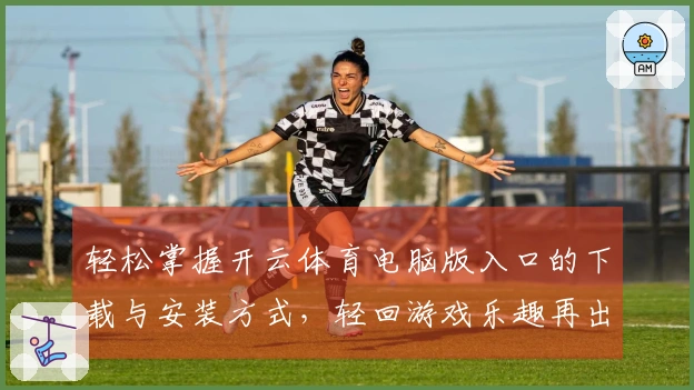 轻松掌握开云体育电脑版入口的下载与安装方式，轻回游戏乐趣再出发！