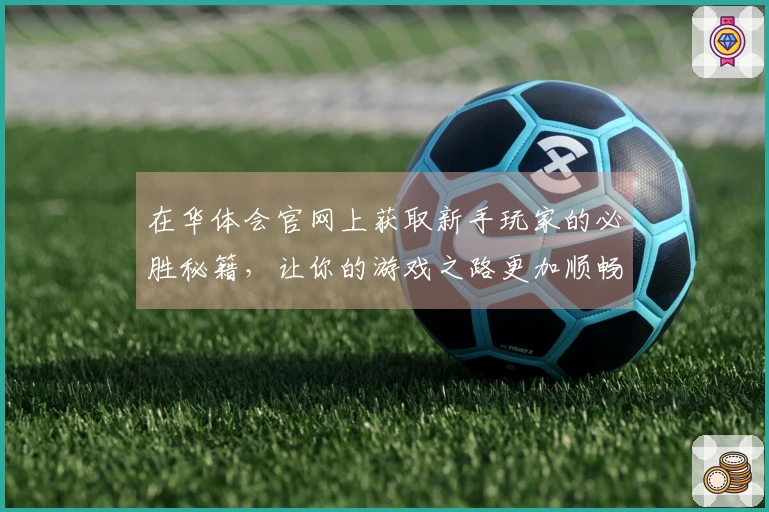 在华体会官网上获取新手玩家的必胜秘籍，让你的游戏之路更加顺畅！