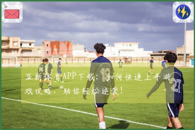 亚新体育APP下载：如何快速上手游戏攻略，助你轻松逆袭！
