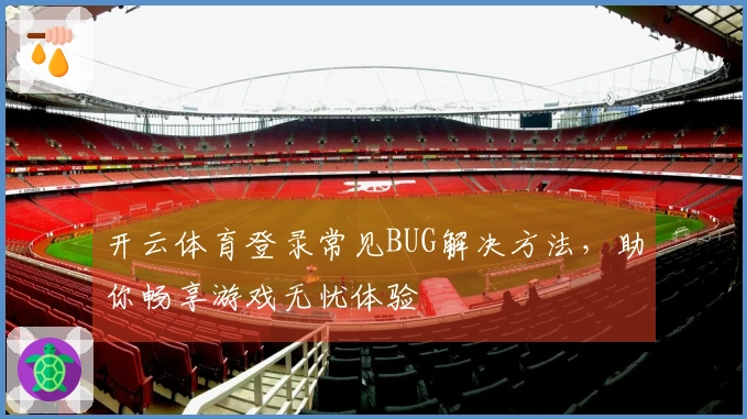 开云体育登录常见BUG解决方法，助你畅享游戏无忧体验