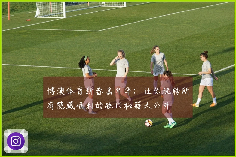 博澳体育新春嘉年华：让你玩转所有隐藏福利的独门秘籍大公开