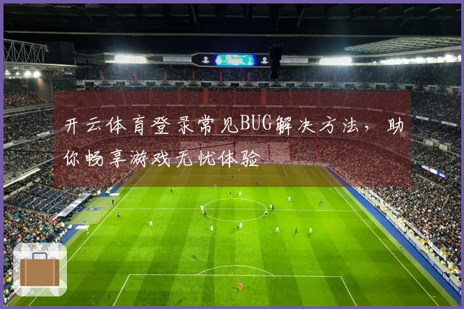 开云体育登录常见BUG解决方法，助你畅享游戏无忧体验