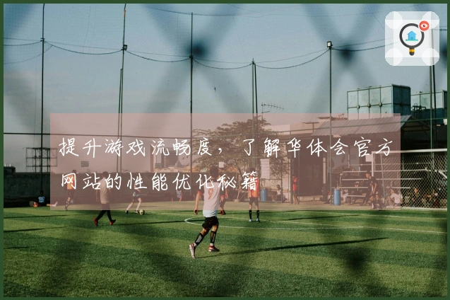 提升游戏流畅度，了解华体会官方网站的性能优化秘籍
