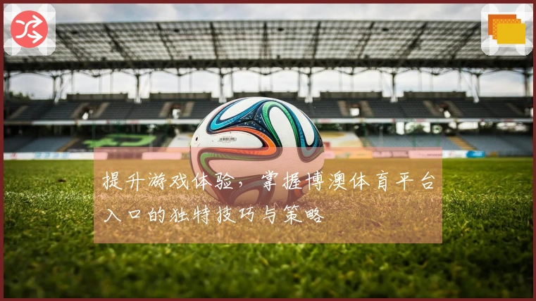 提升游戏体验，掌握博澳体育平台入口的独特技巧与策略