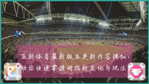 亚新体育最新版本更新内容揭秘，助你快速掌握游戏新变化与玩法技巧