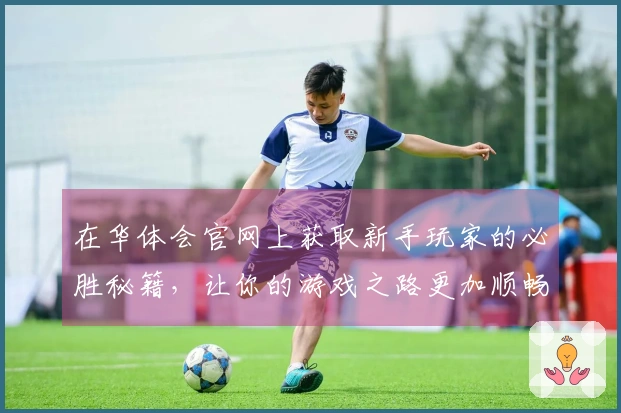 在华体会官网上获取新手玩家的必胜秘籍，让你的游戏之路更加顺畅！