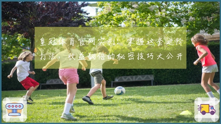 皇冠体育官网实测：掌握这套进阶打法，收益翻倍的秘密技巧大公开