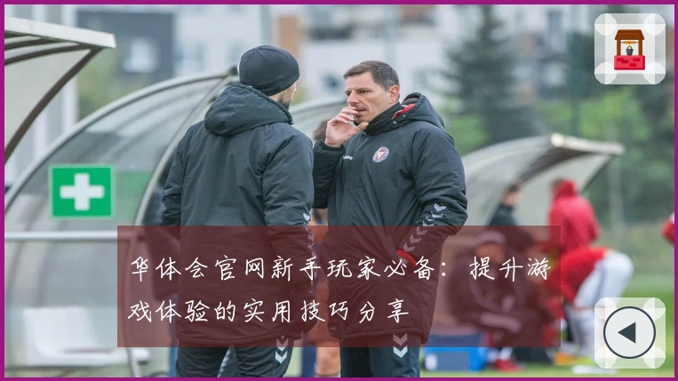 华体会官网新手玩家必备：提升游戏体验的实用技巧分享