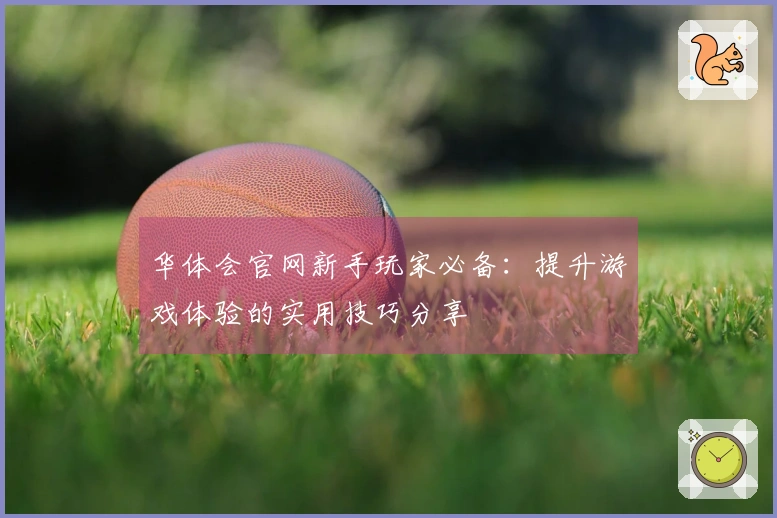 华体会官网新手玩家必备：提升游戏体验的实用技巧分享