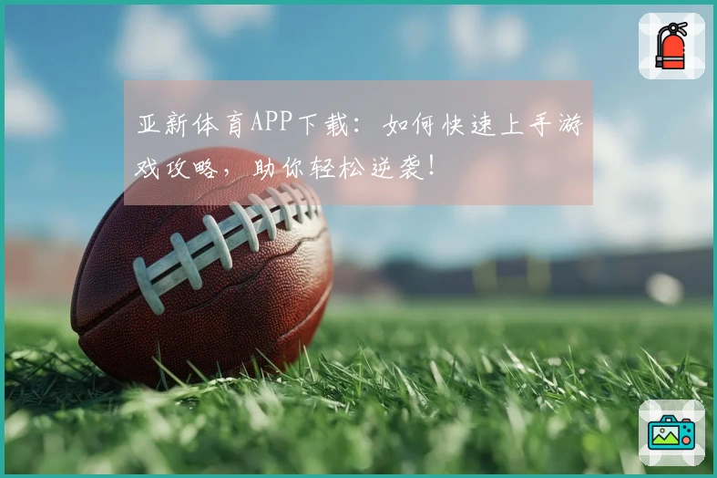 亚新体育APP下载：如何快速上手游戏攻略，助你轻松逆袭！