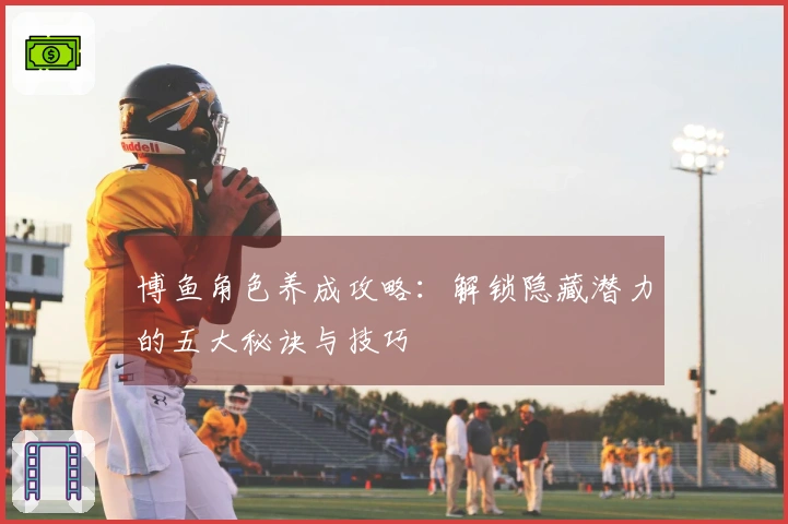 博鱼角色养成攻略：解锁隐藏潜力的五大秘诀与技巧