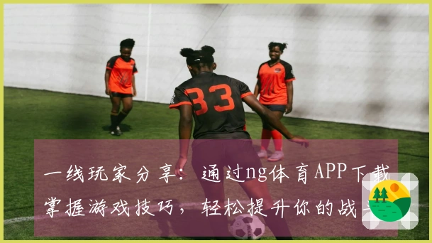 一线玩家分享：通过ng体育APP下载掌握游戏技巧，轻松提升你的战斗力