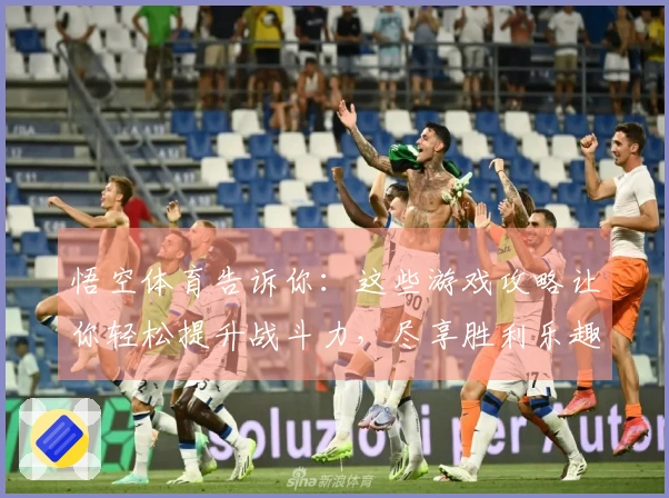 悟空体育告诉你:这些游戏攻略让你轻松提升战斗力,尽享胜利乐趣