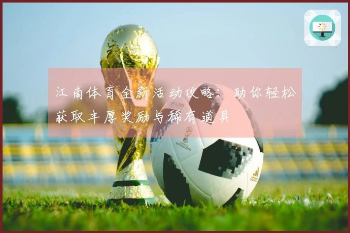 江南体育全新活动攻略：助你轻松获取丰厚奖励与稀有道具