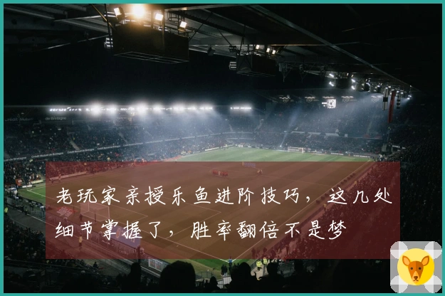 老玩家亲授乐鱼进阶技巧，这几处细节掌握了，胜率翻倍不是梦