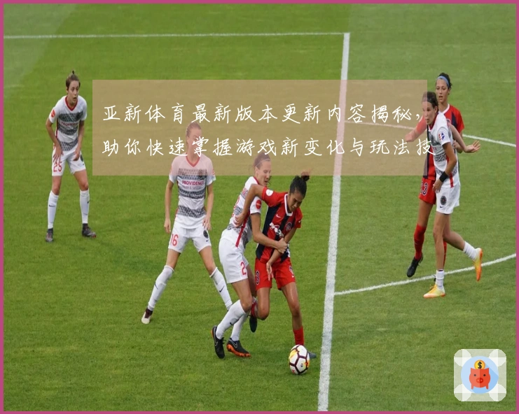 亚新体育最新版本更新内容揭秘，助你快速掌握游戏新变化与玩法技巧