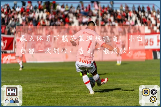 赢点体育下载安装避坑指南：小白也能一次到位，告别下载烦恼！
