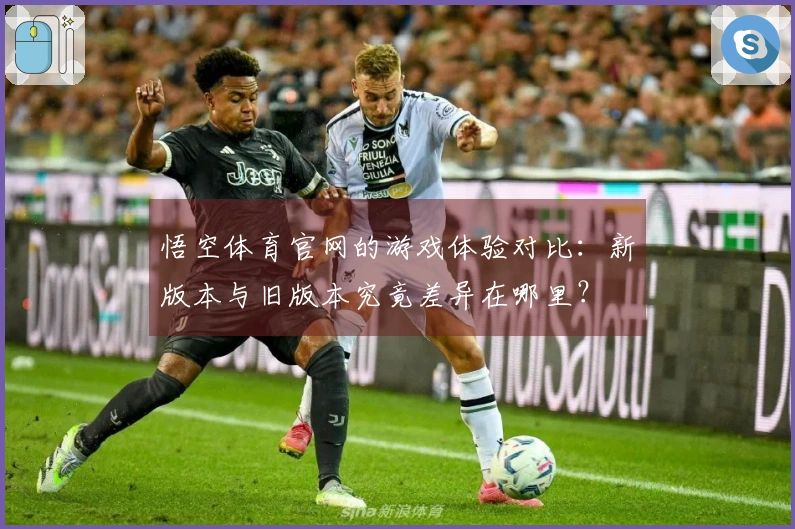 悟空体育官网的游戏体验对比：新版本与旧版本究竟差异在哪里？