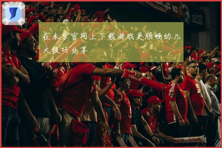 在米乐官网上下载游戏更顺畅的几大技巧分享